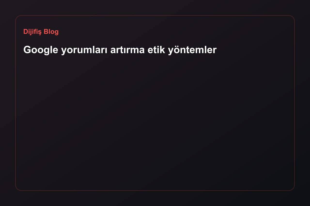 Google yorumları artırma etik yöntemler