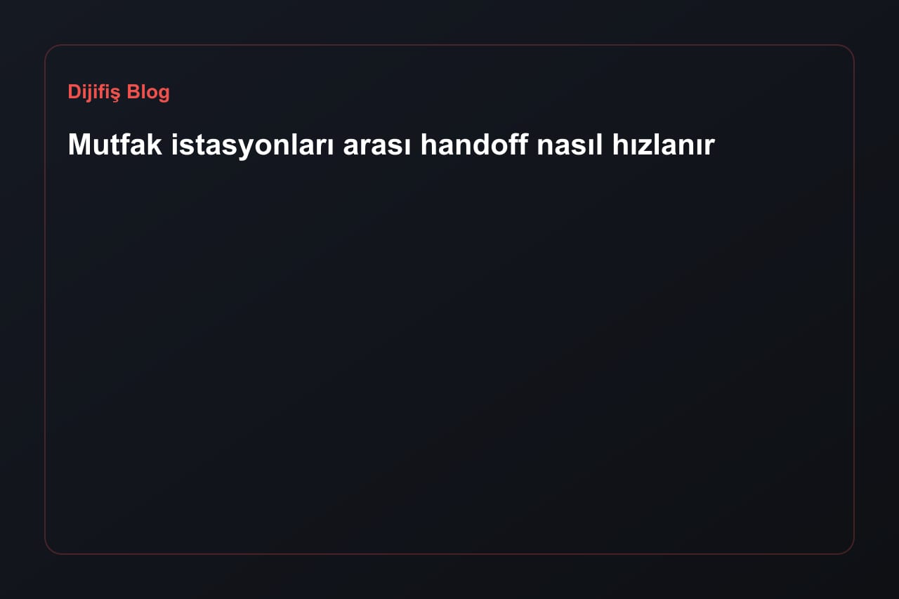Mutfak istasyonları arası handoff nasıl hızlanır?